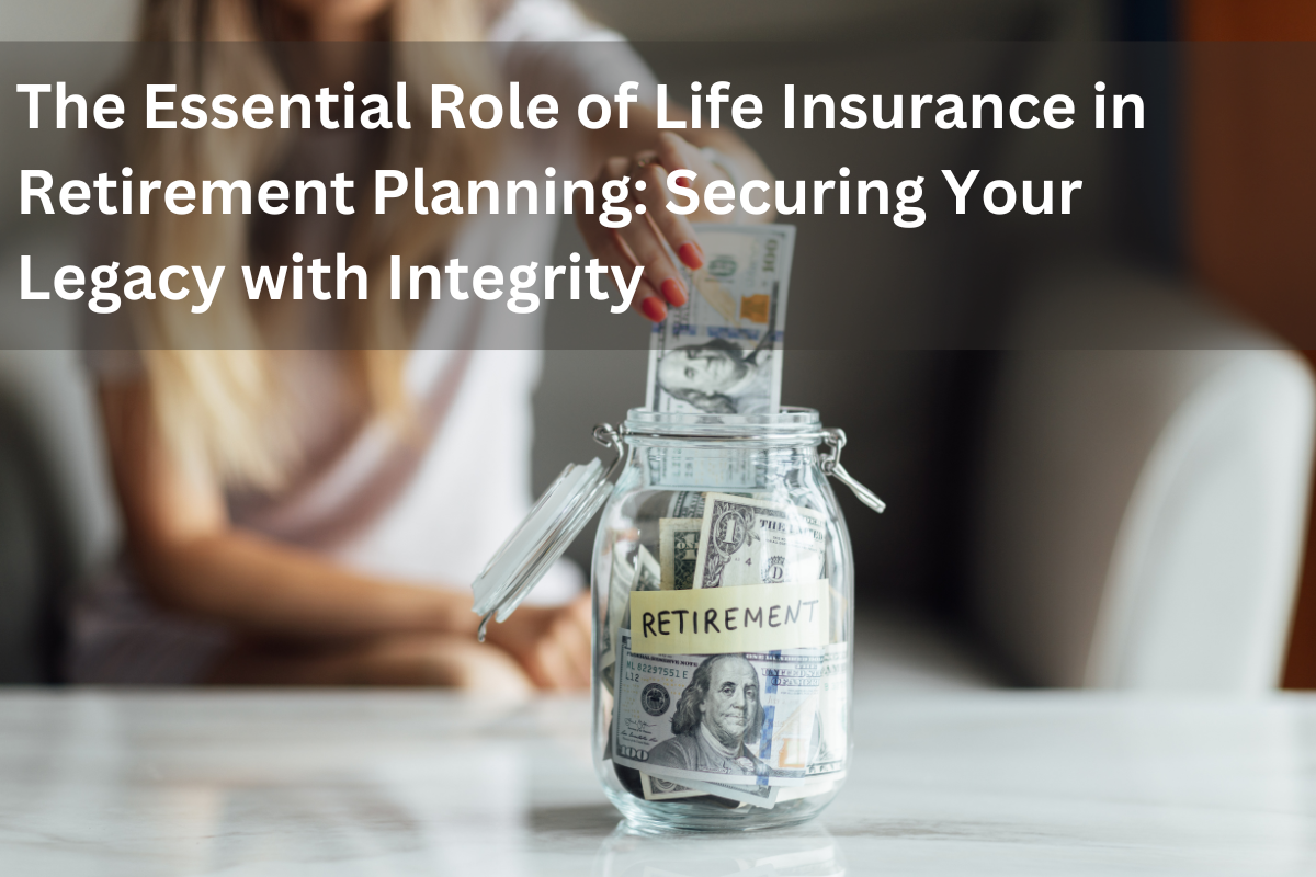 The Essential Role of Life Insurance in Retirement Planning: Securing Your Legacy with Integrity